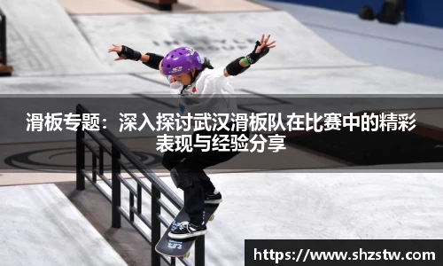 滑板专题：深入探讨武汉滑板队在比赛中的精彩表现与经验分享